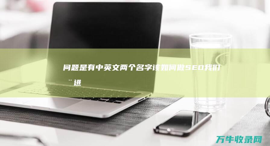 问题是有中英文两个名字 该如何做SEO 我们在进行推广 一家美国公司进入中国不久 (问题就是英语)